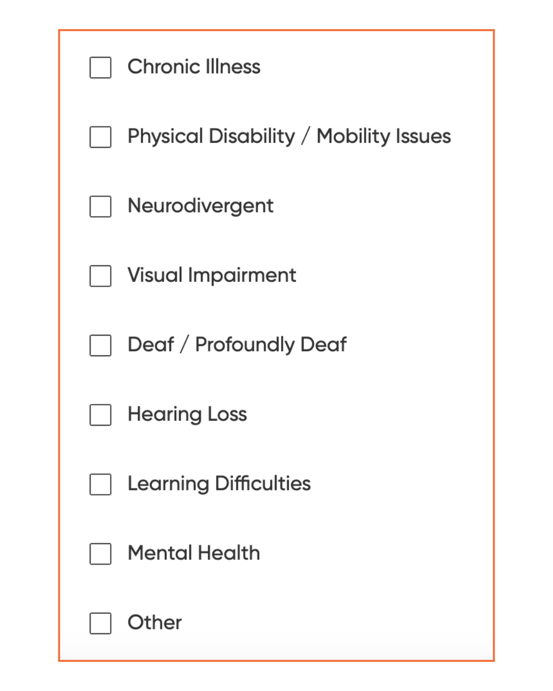 A list of disabilities founders can add to their profiles to help us match Disabled founders with mentors with lived experience. The list is:
Chronic Illness
Physical Disability / Mobility Issues
Neurodivergent
Visual Impairment
Deaf / Profoundly Deaf
Hearing Loss
Learning Difficulties
Mental Health
Other